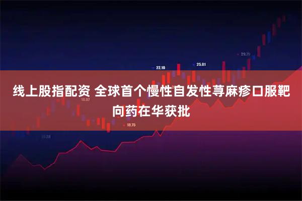 线上股指配资 全球首个慢性自发性荨麻疹口服靶向药在华获批