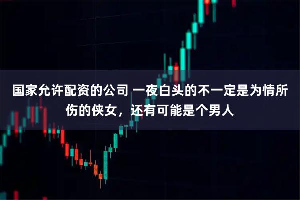国家允许配资的公司 一夜白头的不一定是为情所伤的侠女，还有可能是个男人
