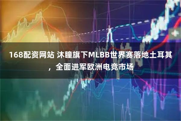 168配资网站 沐瞳旗下MLBB世界赛落地土耳其，全面进军欧洲电竞市场