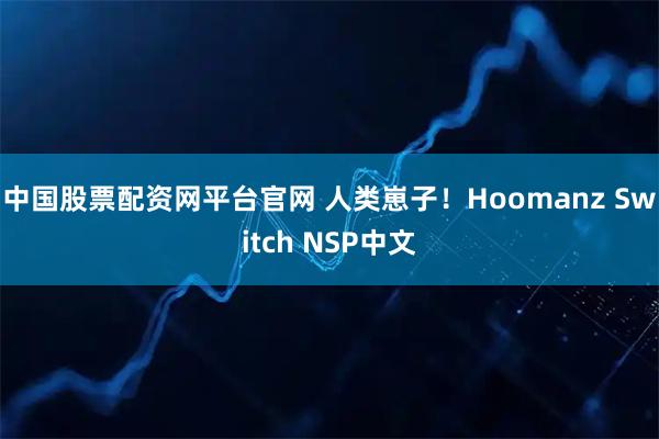 中国股票配资网平台官网 人类崽子！Hoomanz Switch NSP中文