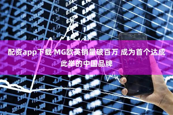 配资app下载 MG欧英销量破百万 成为首个达成此举的中国品牌