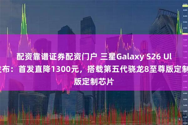 配资靠谱证券配资门户 三星Galaxy S26 Ultra发布：首发直降1300元，搭载第五代骁龙8至尊版定制芯片