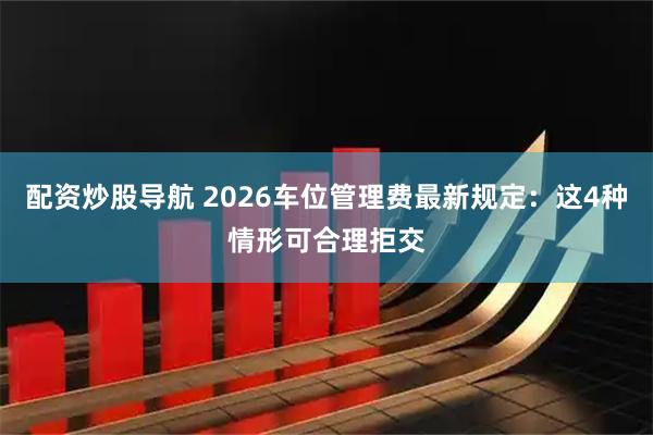 配资炒股导航 2026车位管理费最新规定：这4种情形可合理拒交
