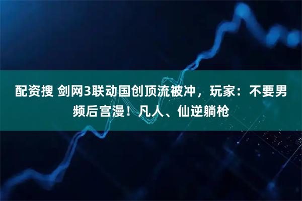 配资搜 剑网3联动国创顶流被冲,玩家:不要男频后宫漫!凡人、仙逆躺枪