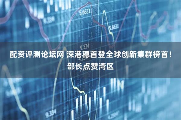 配资评测论坛网 深港穗首登全球创新集群榜首!部长点赞湾区