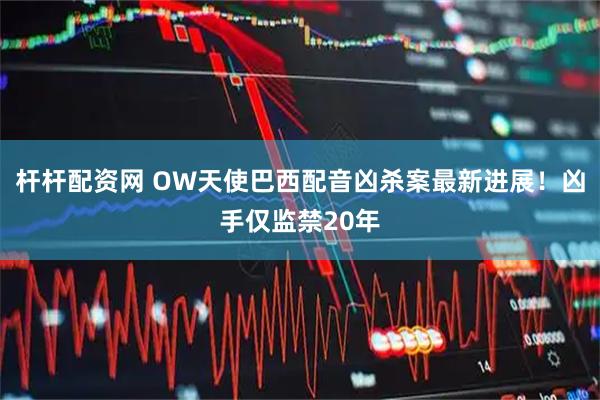 杆杆配资网 OW天使巴西配音凶杀案最新进展！凶手仅监禁20年