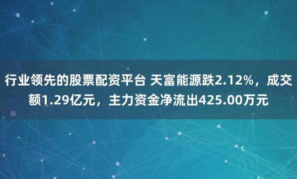 行业领先的股票配资平台 天富能源跌2.12%,成交额1.29亿元,主力资金净流出425.00万元
