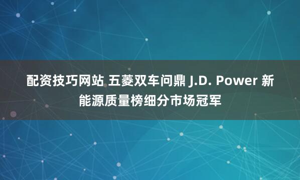 配资技巧网站 五菱双车问鼎 J.D. Power 新能源质量榜细分市场冠军