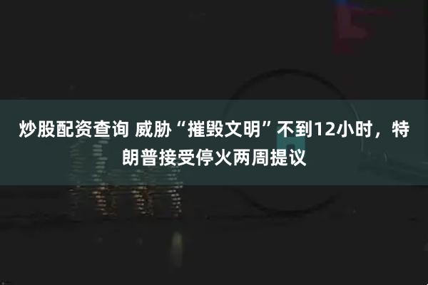 炒股配资查询 威胁“摧毁文明”不到12小时，特朗普接受停火两周提议