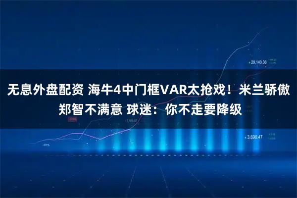 无息外盘配资 海牛4中门框VAR太抢戏！米兰骄傲 郑智不满意 球迷：你不走要降级