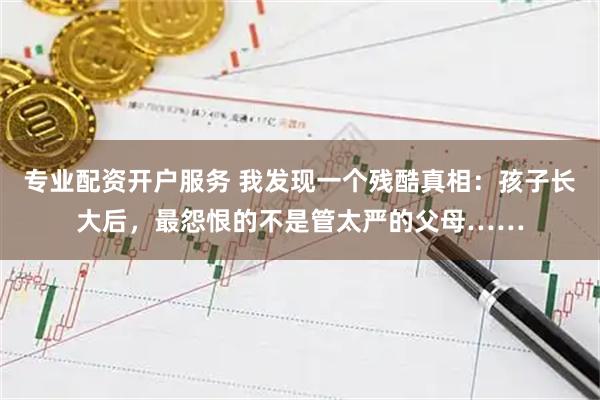 专业配资开户服务 我发现一个残酷真相:孩子长大后,最怨恨的不是管太严的父母……