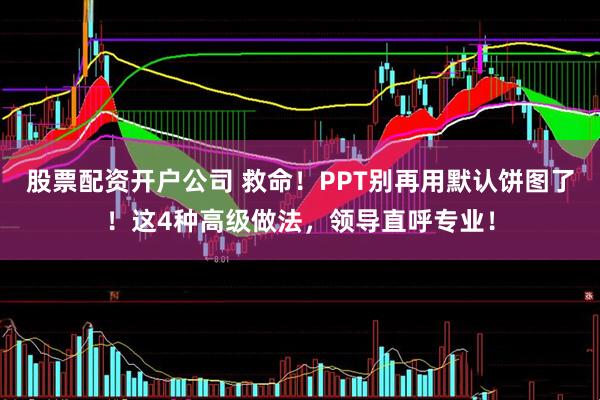股票配资开户公司 救命！PPT别再用默认饼图了！这4种高级做法，领导直呼专业！