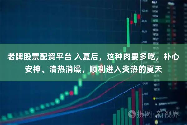 老牌股票配资平台 入夏后，这种肉要多吃，补心安神、清热消燥，顺利进入炎热的夏天